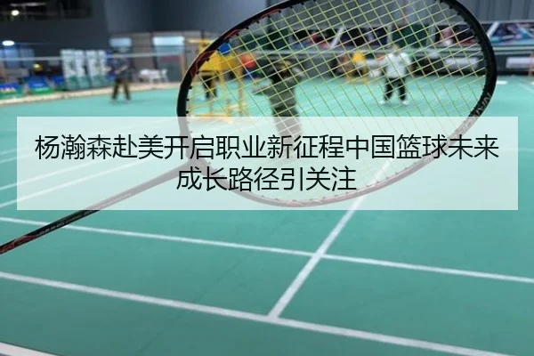 杨瀚森赴美开启职业新征程中国篮球未来成长路径引关注