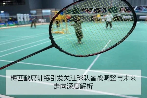 梅西缺席训练引发关注球队备战调整与未来走向深度解析