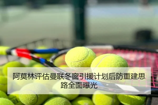 阿莫林评估曼联冬窗引援计划后防重建思路全面曝光